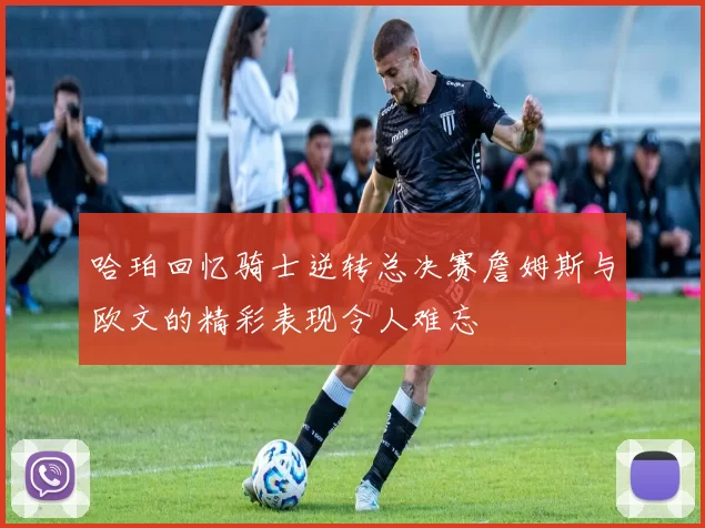 哈珀回忆骑士逆转总决赛詹姆斯与欧文的精彩表现令人难忘