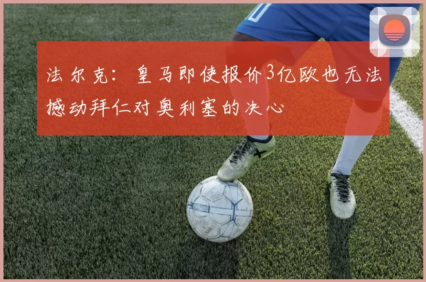 法尔克：皇马即使报价3亿欧也无法撼动拜仁对奥利塞的决心