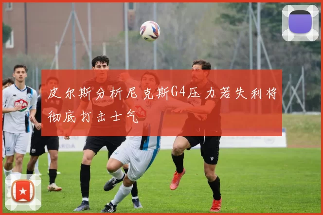皮尔斯分析尼克斯G4压力若失利将彻底打击士气
