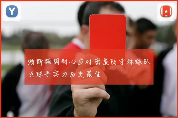 赖斯强调耐心应对密集防守称球队点球手实力历史最佳