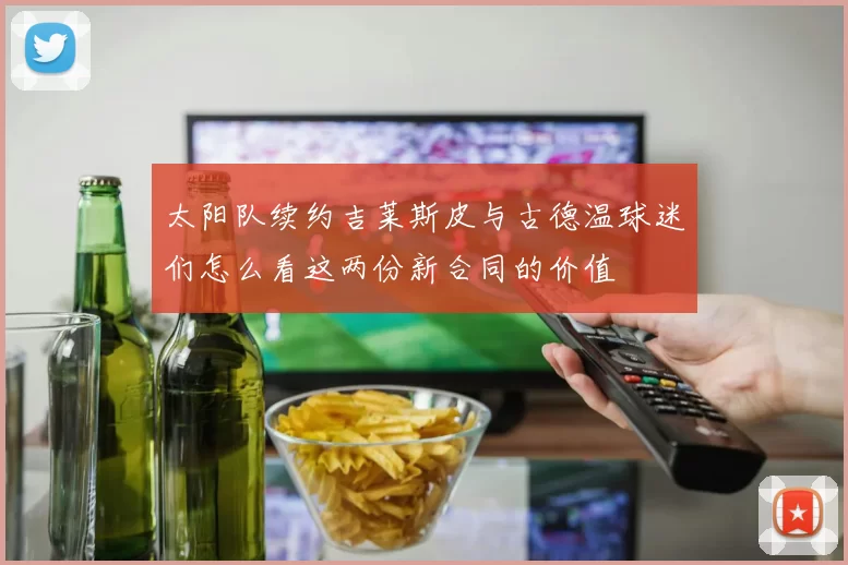 太阳队续约吉莱斯皮与古德温球迷们怎么看这两份新合同的价值