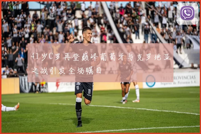 41岁C罗再登巅峰葡萄牙与克罗地亚之战引发全场瞩目