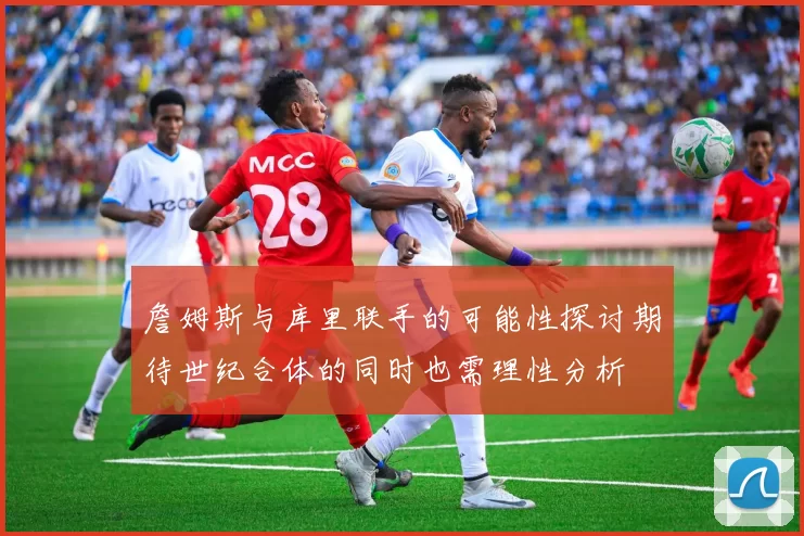 詹姆斯与库里联手的可能性探讨期待世纪合体的同时也需理性分析