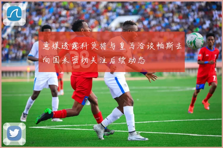 意媒透露科莫将与皇马洽谈帕斯去向国米密切关注后续动态
